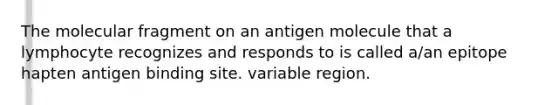 The molecular fragment on an antigen molecule that a lymphocyte recognizes and responds to is called a/an epitope hapten antigen binding site. variable region.