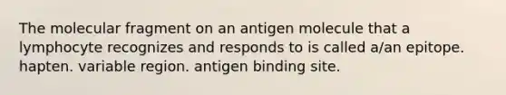 The molecular fragment on an antigen molecule that a lymphocyte recognizes and responds to is called a/an epitope. hapten. variable region. antigen binding site.