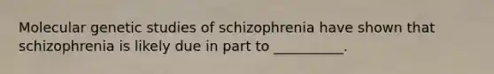 Molecular genetic studies of schizophrenia have shown that schizophrenia is likely due in part to __________.