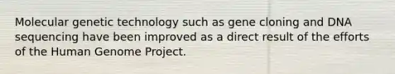 Molecular genetic technology such as gene cloning and DNA sequencing have been improved as a direct result of the efforts of the Human Genome Project.