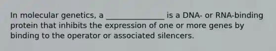 In molecular genetics, a _______________ is a DNA- or RNA-binding protein that inhibits the expression of one or more genes by binding to the operator or associated silencers.