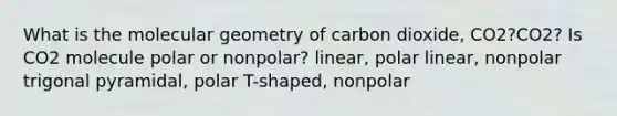 What is the molecular geometry of carbon dioxide, CO2?CO2? Is CO2 molecule polar or nonpolar? linear, polar linear, nonpolar trigonal pyramidal, polar T-shaped, nonpolar