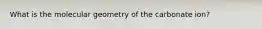 What is the molecular geometry of the carbonate ion?