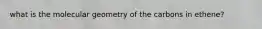 what is the molecular geometry of the carbons in ethene?