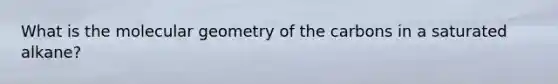 What is the molecular geometry of the carbons in a saturated alkane?