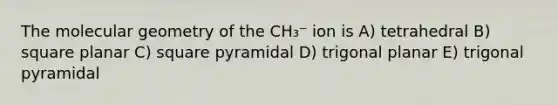 The molecular geometry of the CH₃⁻ ion is A) tetrahedral B) square planar C) square pyramidal D) trigonal planar E) trigonal pyramidal