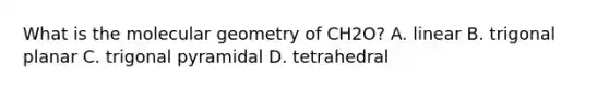 What is the molecular geometry of CH2O? A. linear B. trigonal planar C. trigonal pyramidal D. tetrahedral