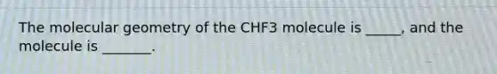 The molecular geometry of the CHF3 molecule is _____, and the molecule is _______.