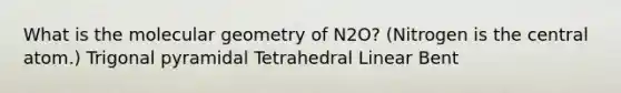 What is the molecular geometry of N2O? (Nitrogen is the central atom.) Trigonal pyramidal Tetrahedral Linear Bent