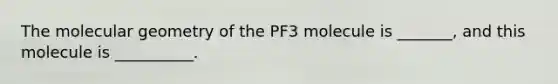 The molecular geometry of the PF3 molecule is _______, and this molecule is __________.