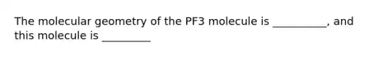 The molecular geometry of the PF3 molecule is __________, and this molecule is _________