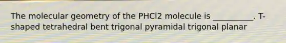 The molecular geometry of the PHCl2 molecule is __________. T-shaped tetrahedral bent trigonal pyramidal trigonal planar