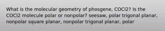 What is the molecular geometry of phosgene, COCl2? Is the COCl2 molecule polar or nonpolar? seesaw, polar trigonal planar, nonpolar square planar, nonpolar trigonal planar, polar