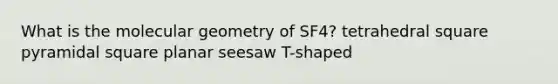 What is the molecular geometry of SF4? tetrahedral square pyramidal square planar seesaw T-shaped