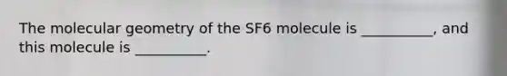 The molecular geometry of the SF6 molecule is __________, and this molecule is __________.