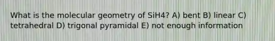 What is the molecular geometry of SiH4? A) bent B) linear C) tetrahedral D) trigonal pyramidal E) not enough information