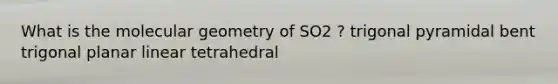 What is the molecular geometry of SO2 ? trigonal pyramidal bent trigonal planar linear tetrahedral