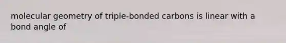 molecular geometry of triple-bonded carbons is linear with a bond angle of