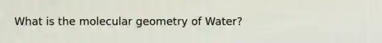 What is the molecular geometry of Water?