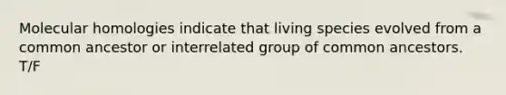 Molecular homologies indicate that living species evolved from a common ancestor or interrelated group of common ancestors. T/F