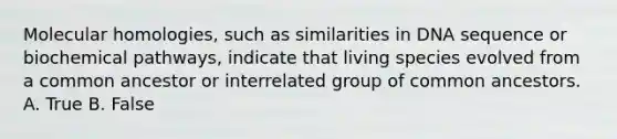 Molecular homologies, such as similarities in DNA sequence or biochemical pathways, indicate that living species evolved from a common ancestor or interrelated group of common ancestors. A. True B. False