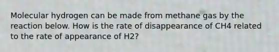 Molecular hydrogen can be made from methane gas by the reaction below. How is the rate of disappearance of CH4 related to the rate of appearance of H2?