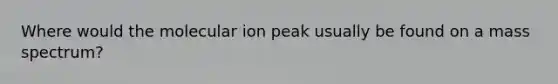 Where would the molecular ion peak usually be found on a mass spectrum?