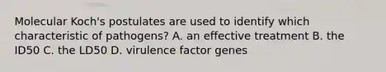 Molecular Koch's postulates are used to identify which characteristic of pathogens? A. an effective treatment B. the ID50 C. the LD50 D. virulence factor genes