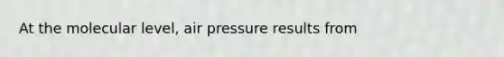 At the molecular level, air pressure results from