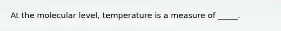 At the molecular level, temperature is a measure of _____.