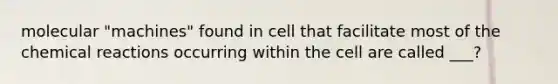 molecular "machines" found in cell that facilitate most of the chemical reactions occurring within the cell are called ___?