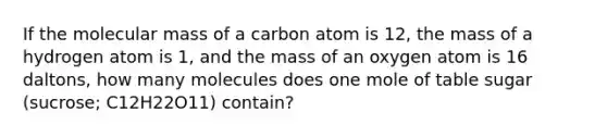 If the molecular mass of a carbon atom is 12, the mass of a hydrogen atom is 1, and the mass of an oxygen atom is 16 daltons, how many molecules does one mole of table sugar (sucrose; C12H22O11) contain?