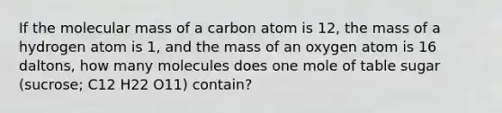 If the molecular mass of a carbon atom is 12, the mass of a hydrogen atom is 1, and the mass of an oxygen atom is 16 daltons, how many molecules does one mole of table sugar (sucrose; C12 H22 O11) contain?