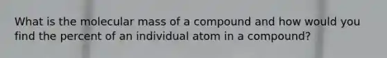 What is the molecular mass of a compound and how would you find the percent of an individual atom in a compound?