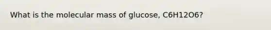 What is the molecular mass of glucose, C6H12O6?