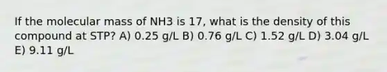 If the molecular mass of NH3 is 17, what is the density of this compound at STP? A) 0.25 g/L B) 0.76 g/L C) 1.52 g/L D) 3.04 g/L E) 9.11 g/L