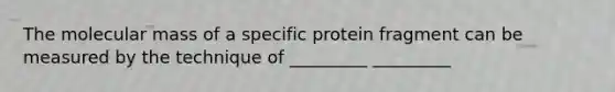 The molecular mass of a specific protein fragment can be measured by the technique of _________ _________