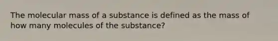 The molecular mass of a substance is defined as the mass of how many molecules of the substance?