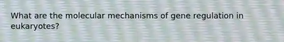 What are the molecular mechanisms of gene regulation in eukaryotes?