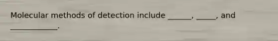 Molecular methods of detection include ______, _____, and ____________.