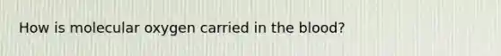 How is molecular oxygen carried in the blood?