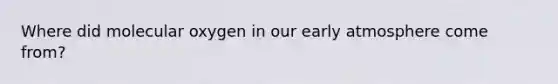 Where did molecular oxygen in our early atmosphere come from?