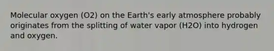 Molecular oxygen (O2) on the Earth's early atmosphere probably originates from the splitting of water vapor (H2O) into hydrogen and oxygen.