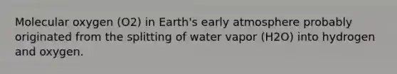 Molecular oxygen (O2) in Earth's early atmosphere probably originated from the splitting of water vapor (H2O) into hydrogen and oxygen.