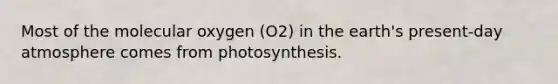 Most of the molecular oxygen (O2) in the earth's present-day atmosphere comes from photosynthesis.