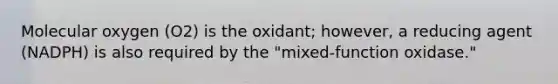 Molecular oxygen (O2) is the oxidant; however, a reducing agent (NADPH) is also required by the "mixed-function oxidase."