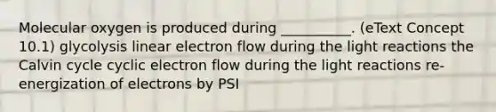 Molecular oxygen is produced during __________. (eText Concept 10.1) glycolysis linear electron flow during the light reactions the Calvin cycle cyclic electron flow during the light reactions re-energization of electrons by PSI