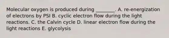 Molecular oxygen is produced during ________. A. re-energization of electrons by PSI B. cyclic electron flow during the light reactions. C. the Calvin cycle D. linear electron flow during the light reactions E. glycolysis