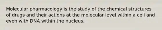 Molecular pharmacology is the study of the chemical structures of drugs and their actions at the molecular level within a cell and even with DNA within the nucleus.