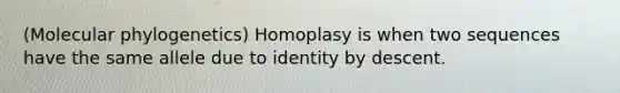 (Molecular phylogenetics) Homoplasy is when two sequences have the same allele due to identity by descent.